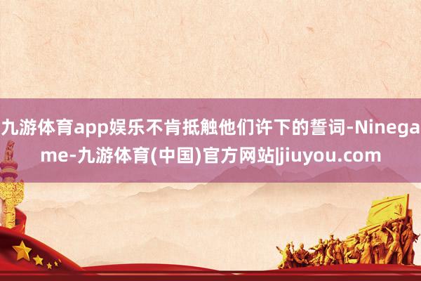 九游体育app娱乐不肯抵触他们许下的誓词-Ninegame-九游体育(中国)官方网站|jiuyou.com