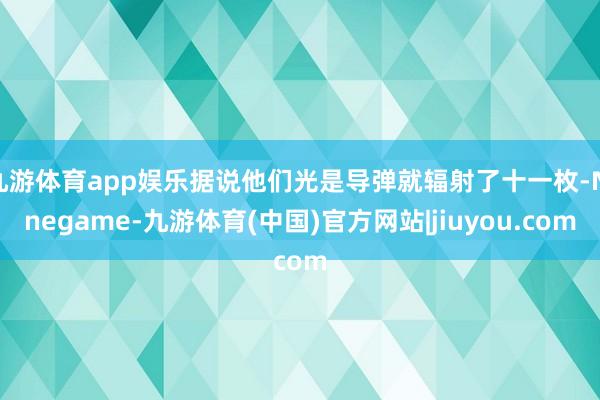 九游体育app娱乐据说他们光是导弹就辐射了十一枚-Ninegame-九游体育(中国)官方网站|jiuyou.com