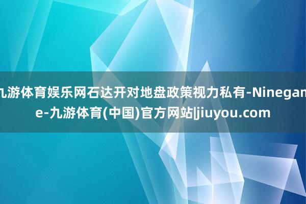 九游体育娱乐网石达开对地盘政策视力私有-Ninegame-九游体育(中国)官方网站|jiuyou.com