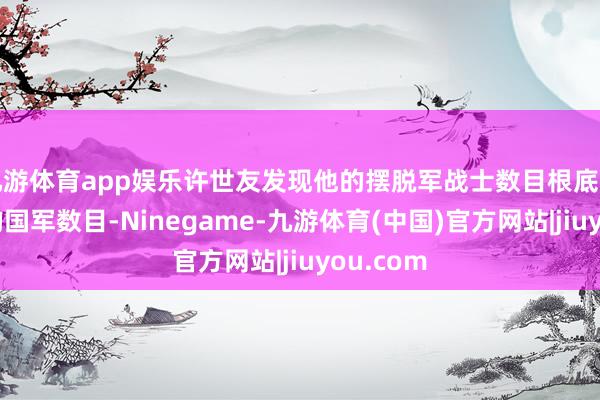 九游体育app娱乐许世友发现他的摆脱军战士数目根底不敌城中的国军数目-Ninegame-九游体育(中国)官方网站|jiuyou.com