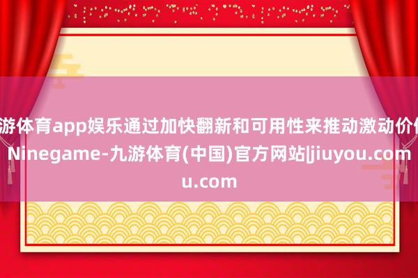 九游体育app娱乐通过加快翻新和可用性来推动激动价值-Ninegame-九游体育(中国)官方网站|jiuyou.com