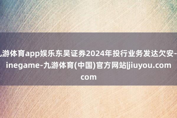 九游体育app娱乐东吴证券2024年投行业务发达欠安-Ninegame-九游体育(中国)官方网站|jiuyou.com