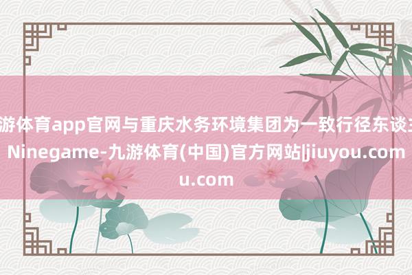 九游体育app官网与重庆水务环境集团为一致行径东谈主-Ninegame-九游体育(中国)官方网站|jiuyou.com