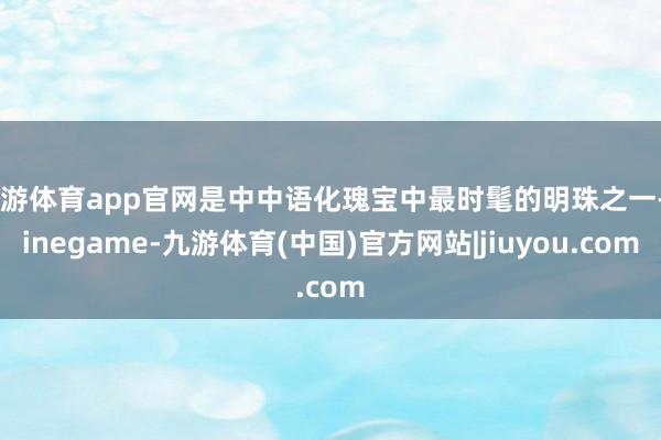 九游体育app官网是中中语化瑰宝中最时髦的明珠之一-Ninegame-九游体育(中国)官方网站|jiuyou.com