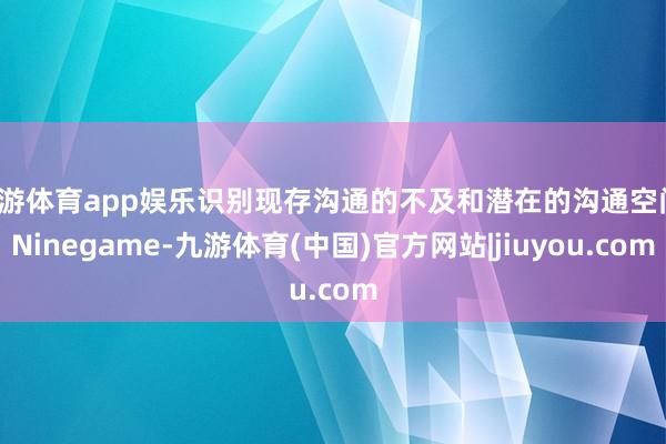 九游体育app娱乐识别现存沟通的不及和潜在的沟通空间-Ninegame-九游体育(中国)官方网站|jiuyou.com