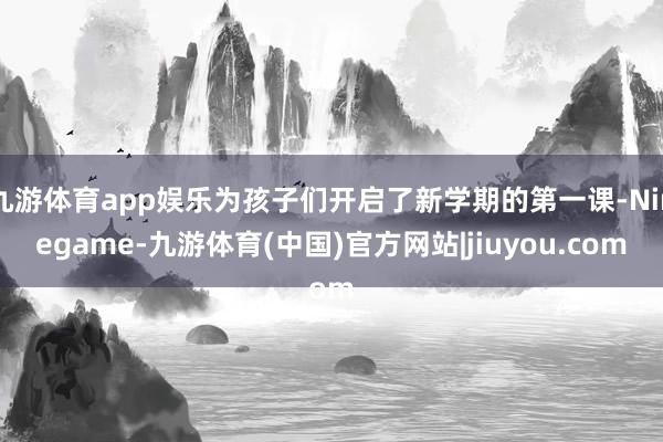 九游体育app娱乐为孩子们开启了新学期的第一课-Ninegame-九游体育(中国)官方网站|jiuyou.com