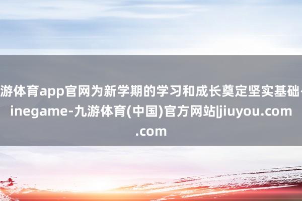 九游体育app官网为新学期的学习和成长奠定坚实基础-Ninegame-九游体育(中国)官方网站|jiuyou.com