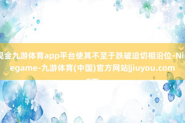现金九游体育app平台使其不至于跌破迫切相沿位-Ninegame-九游体育(中国)官方网站|jiuyou.com