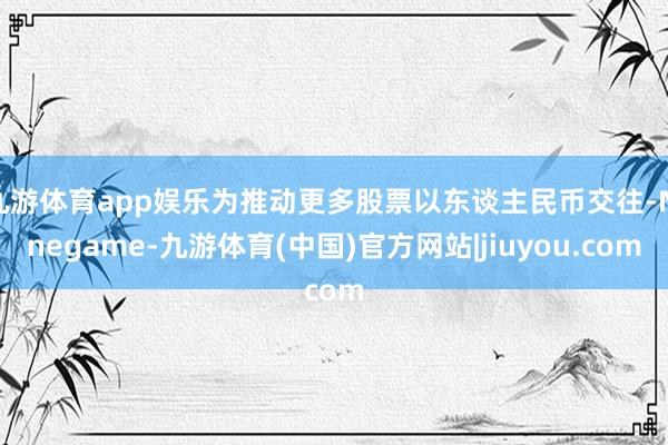 九游体育app娱乐为推动更多股票以东谈主民币交往-Ninegame-九游体育(中国)官方网站|jiuyou.com