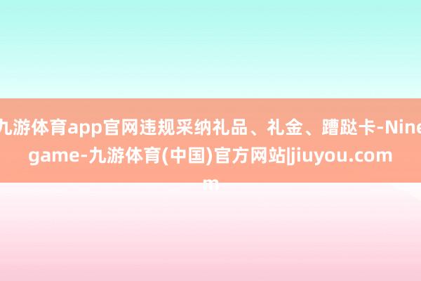 九游体育app官网违规采纳礼品、礼金、蹧跶卡-Ninegame-九游体育(中国)官方网站|jiuyou.com