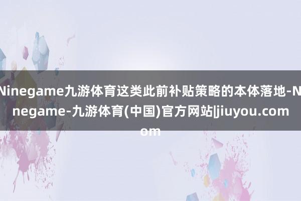 Ninegame九游体育这类此前补贴策略的本体落地-Ninegame-九游体育(中国)官方网站|jiuyou.com