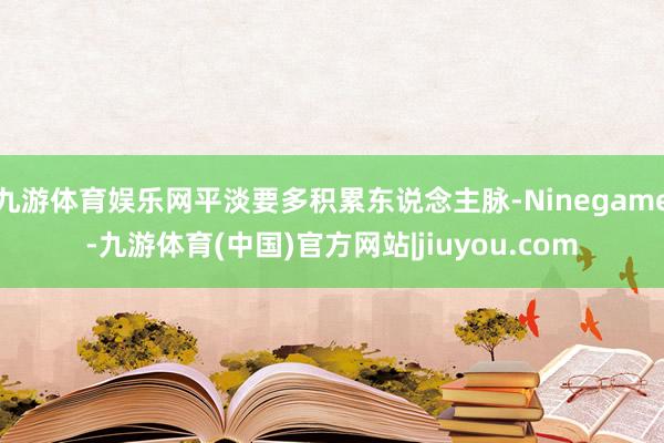 九游体育娱乐网平淡要多积累东说念主脉-Ninegame-九游体育(中国)官方网站|jiuyou.com