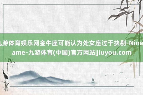 九游体育娱乐网金牛座可能认为处女座过于抉剔-Ninegame-九游体育(中国)官方网站|jiuyou.com