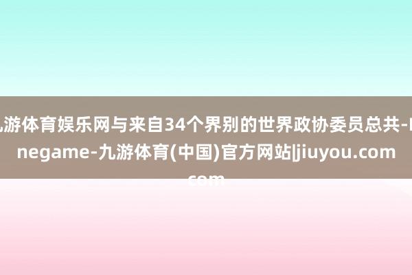 九游体育娱乐网与来自34个界别的世界政协委员总共-Ninegame-九游体育(中国)官方网站|jiuyou.com