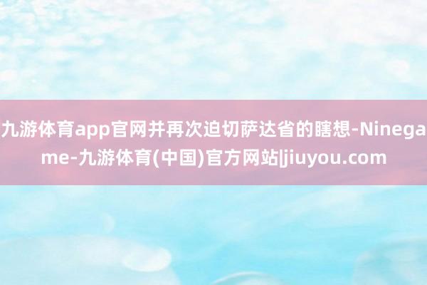 九游体育app官网并再次迫切萨达省的瞎想-Ninegame-九游体育(中国)官方网站|jiuyou.com