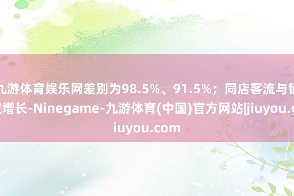 九游体育娱乐网差别为98.5%、91.5%；同店客流与销售双增长-Ninegame-九游体育(中国)官方网站|jiuyou.com