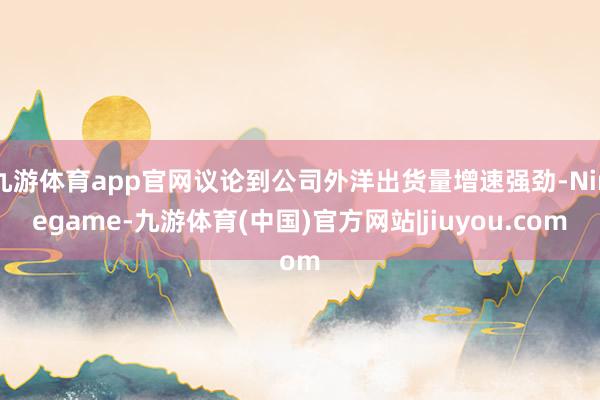 九游体育app官网议论到公司外洋出货量增速强劲-Ninegame-九游体育(中国)官方网站|jiuyou.com