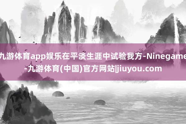 九游体育app娱乐在平淡生涯中试验我方-Ninegame-九游体育(中国)官方网站|jiuyou.com