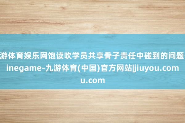 九游体育娱乐网饱读吹学员共享骨子责任中碰到的问题-Ninegame-九游体育(中国)官方网站|jiuyou.com