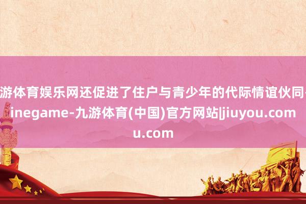 九游体育娱乐网还促进了住户与青少年的代际情谊伙同-Ninegame-九游体育(中国)官方网站|jiuyou.com