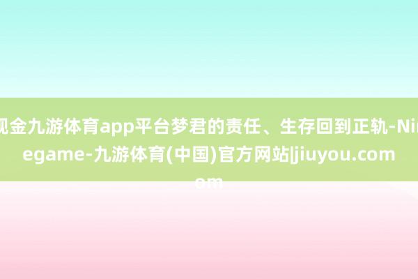 现金九游体育app平台梦君的责任、生存回到正轨-Ninegame-九游体育(中国)官方网站|jiuyou.com