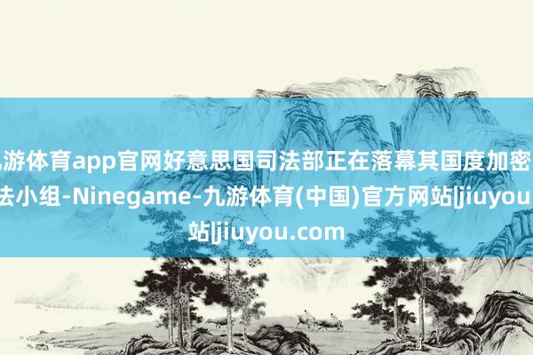九游体育app官网好意思国司法部正在落幕其国度加密货币王法小组-Ninegame-九游体育(中国)官方网站|jiuyou.com