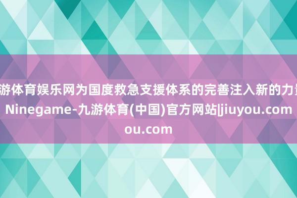 九游体育娱乐网为国度救急支援体系的完善注入新的力量-Ninegame-九游体育(中国)官方网站|jiuyou.com