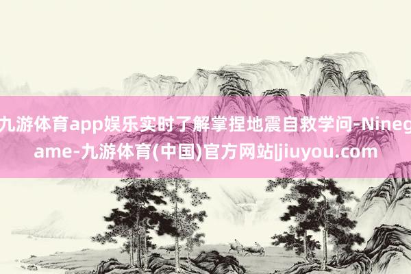 九游体育app娱乐实时了解掌捏地震自救学问-Ninegame-九游体育(中国)官方网站|jiuyou.com