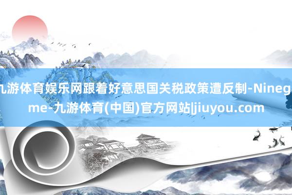 九游体育娱乐网跟着好意思国关税政策遭反制-Ninegame-九游体育(中国)官方网站|jiuyou.com