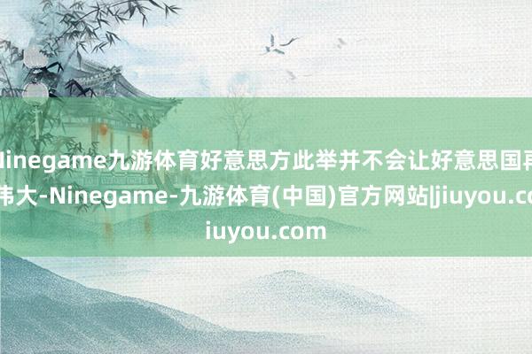 Ninegame九游体育好意思方此举并不会让好意思国再次伟大-Ninegame-九游体育(中国)官方网站|jiuyou.com