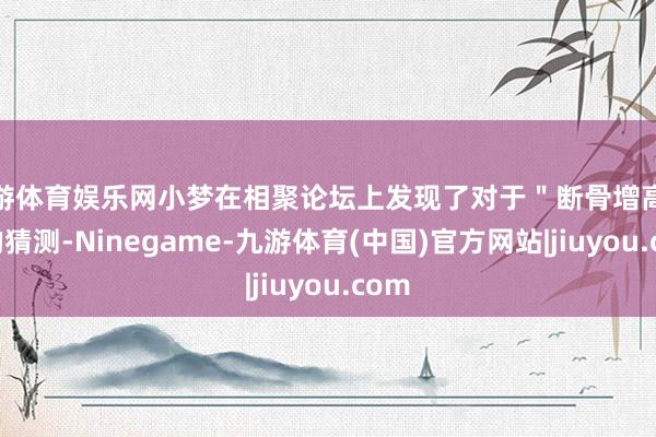 九游体育娱乐网小梦在相聚论坛上发现了对于＂断骨增高术＂的猜测-Ninegame-九游体育(中国)官方网站|jiuyou.com