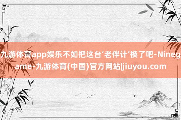 九游体育app娱乐不如把这台‘老伴计’换了吧-Ninegame-九游体育(中国)官方网站|jiuyou.com