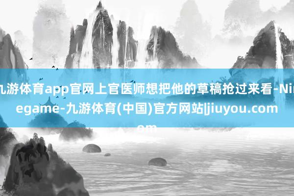 九游体育app官网上官医师想把他的草稿抢过来看-Ninegame-九游体育(中国)官方网站|jiuyou.com