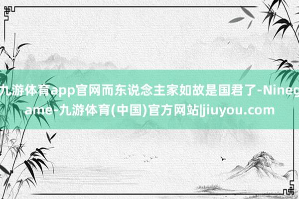 九游体育app官网而东说念主家如故是国君了-Ninegame-九游体育(中国)官方网站|jiuyou.com