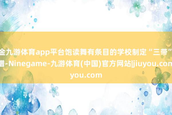现金九游体育app平台饱读舞有条目的学校制定“三带”食谱-Ninegame-九游体育(中国)官方网站|jiuyou.com