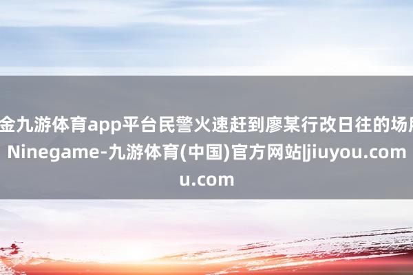 现金九游体育app平台民警火速赶到廖某行改日往的场所-Ninegame-九游体育(中国)官方网站|jiuyou.com