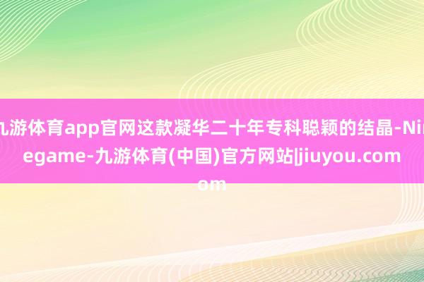 九游体育app官网这款凝华二十年专科聪颖的结晶-Ninegame-九游体育(中国)官方网站|jiuyou.com