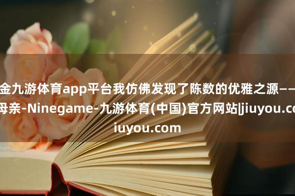 现金九游体育app平台我仿佛发现了陈数的优雅之源——她的母亲-Ninegame-九游体育(中国)官方网站|jiuyou.com