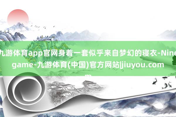 九游体育app官网身着一套似乎来自梦幻的寝衣-Ninegame-九游体育(中国)官方网站|jiuyou.com