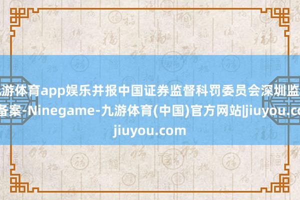 九游体育app娱乐并报中国证券监督科罚委员会深圳监管局备案-Ninegame-九游体育(中国)官方网站|jiuyou.com