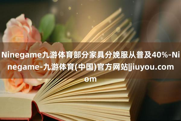 Ninegame九游体育部分家具分娩服从普及40%-Ninegame-九游体育(中国)官方网站|jiuyou.com