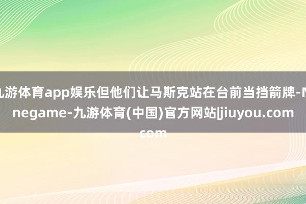 九游体育app娱乐但他们让马斯克站在台前当挡箭牌-Ninegame-九游体育(中国)官方网站|jiuyou.com