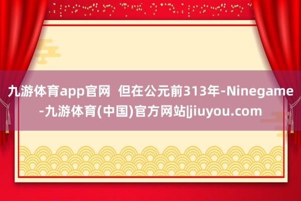 九游体育app官网  但在公元前313年-Ninegame-九游体育(中国)官方网站|jiuyou.com