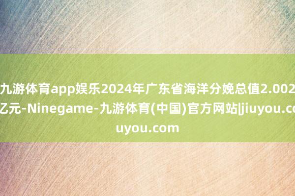 九游体育app娱乐2024年广东省海洋分娩总值2.002万亿元-Ninegame-九游体育(中国)官方网站|jiuyou.com