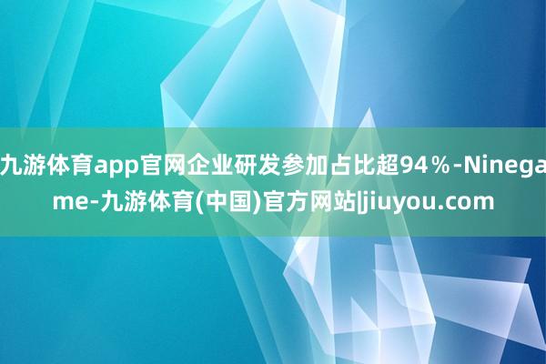 九游体育app官网企业研发参加占比超94％-Ninegame-九游体育(中国)官方网站|jiuyou.com