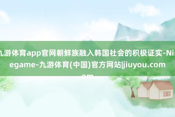 九游体育app官网朝鲜族融入韩国社会的积极证实-Ninegame-九游体育(中国)官方网站|jiuyou.com