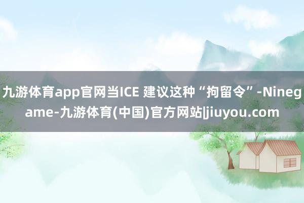 九游体育app官网当ICE 建议这种“拘留令”-Ninegame-九游体育(中国)官方网站|jiuyou.com