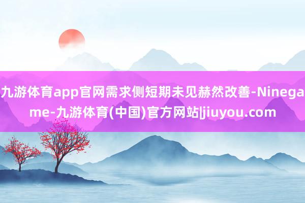 九游体育app官网需求侧短期未见赫然改善-Ninegame-九游体育(中国)官方网站|jiuyou.com