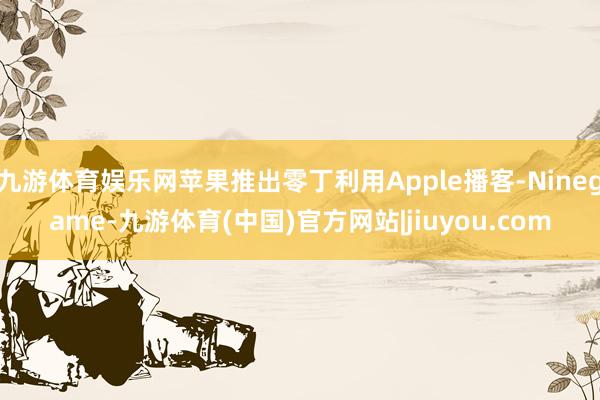 九游体育娱乐网苹果推出零丁利用Apple播客-Ninegame-九游体育(中国)官方网站|jiuyou.com