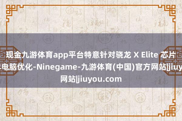 现金九游体育app平台特意针对骁龙 X Elite 芯片的札记本电脑优化-Ninegame-九游体育(中国)官方网站|jiuyou.com